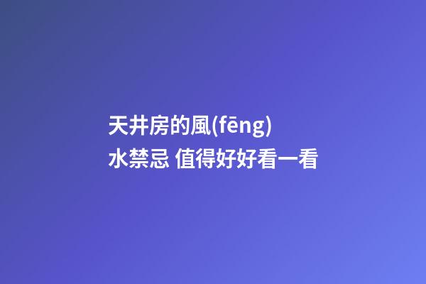 天井房的風(fēng)水禁忌 值得好好看一看